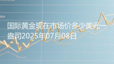 国际黄金现在市场价多少美元一盎司2025年07月08日