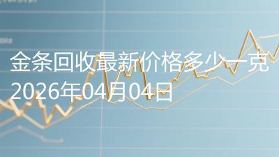 金条回收最新价格多少一克2026年04月04日