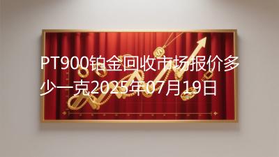 PT900铂金回收市场报价多少一克2025年07月19日