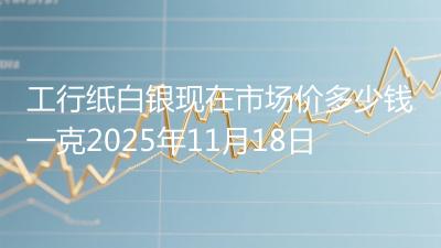 工行纸白银现在市场价多少钱一克2025年11月18日