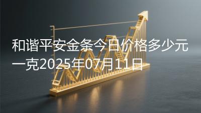和谐平安金条今日价格多少元一克2025年07月11日