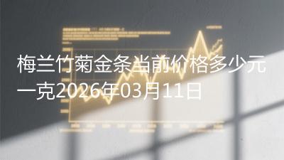 梅兰竹菊金条当前价格多少元一克2026年03月11日