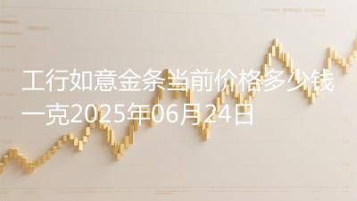 工行如意金条当前价格多少钱一克2025年06月24日