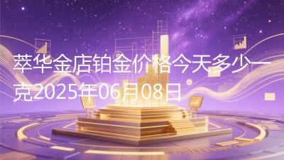 萃华金店铂金价格今天多少一克2025年06月08日