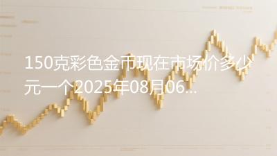150克彩色金币现在市场价多少元一个2025年08月06日