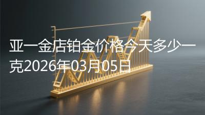 亚一金店铂金价格今天多少一克2026年03月05日