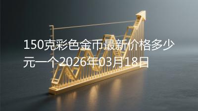 150克彩色金币最新价格多少元一个2026年03月18日