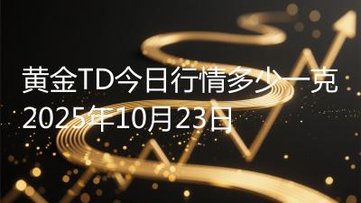 黄金TD今日行情多少一克2025年10月23日