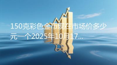 150克彩色金币现在市场价多少元一个2025年10月17日