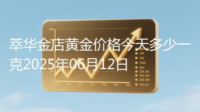 萃华金店黄金价格今天多少一克2025年06月12日