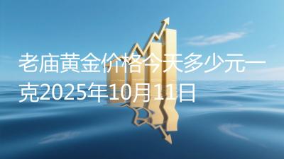 老庙黄金价格今天多少元一克2025年10月11日