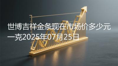 世博吉祥金条现在市场价多少元一克2025年07月25日