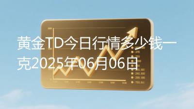 黄金TD今日行情多少钱一克2025年06月06日