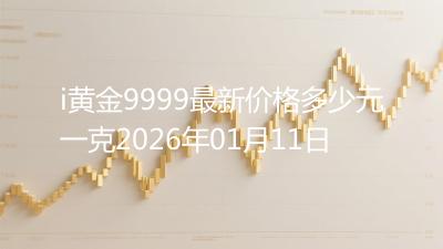 i黄金9999最新价格多少元一克2026年01月11日