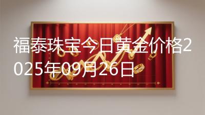 福泰珠宝今日黄金价格2025年09月26日