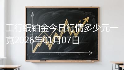 工行纸铂金今日行情多少元一克2026年01月07日