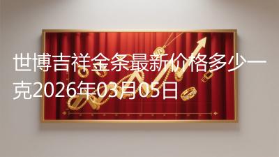 世博吉祥金条最新价格多少一克2026年03月05日