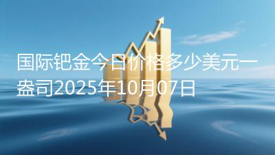 国际钯金今日价格多少美元一盎司2025年10月07日