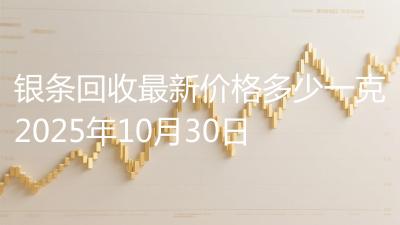 银条回收最新价格多少一克2025年10月30日