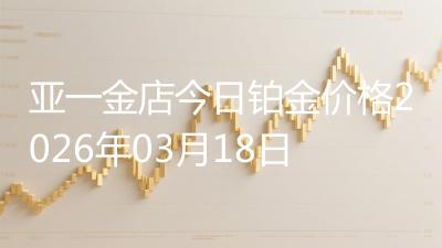 亚一金店今日铂金价格2026年03月18日