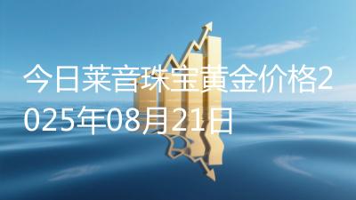 今日莱音珠宝黄金价格2025年08月21日