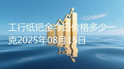 工行纸钯金今日价格多少一克2025年08月15日