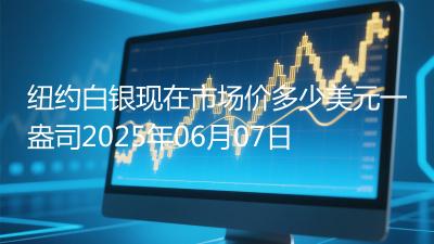 纽约白银现在市场价多少美元一盎司2025年06月07日