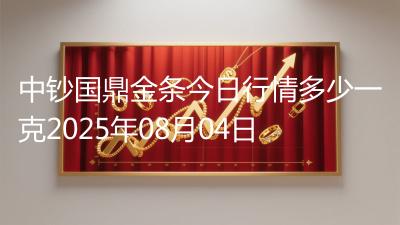 中钞国鼎金条今日行情多少一克2025年08月04日