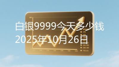 白银9999今天多少钱2025年10月26日