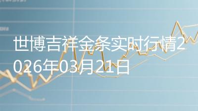 世博吉祥金条实时行情2026年03月21日