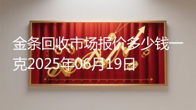 金条回收市场报价多少钱一克2025年06月19日