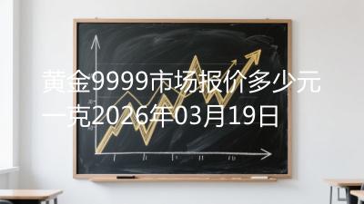 黄金9999市场报价多少元一克2026年03月19日