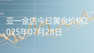亚一金店今日黄金价格2025年07月28日