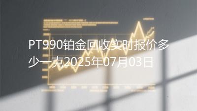 PT990铂金回收实时报价多少一克2025年07月03日