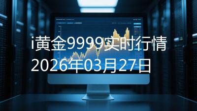 i黄金9999实时行情2026年03月27日