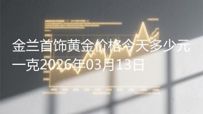 金兰首饰黄金价格今天多少元一克2026年03月13日