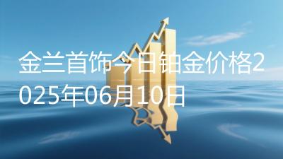 金兰首饰今日铂金价格2025年06月10日