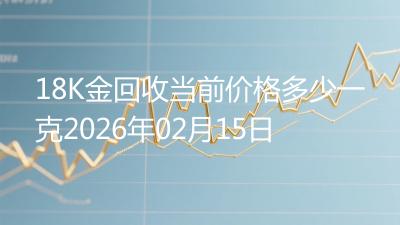 18K金回收当前价格多少一克2026年02月15日