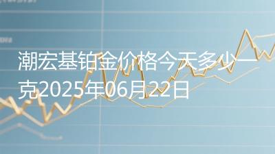潮宏基铂金价格今天多少一克2025年06月22日