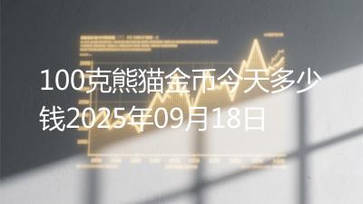 100克熊猫金币今天多少钱2025年09月18日