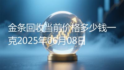 金条回收当前价格多少钱一克2025年06月08日