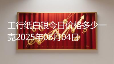 工行纸白银今日价格多少一克2025年06月04日