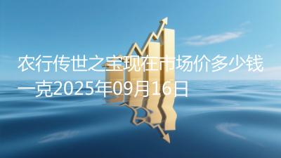 农行传世之宝现在市场价多少钱一克2025年09月16日