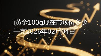 i黄金100g现在市场价多少一克2026年02月04日