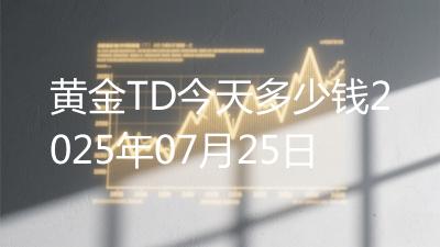 黄金TD今天多少钱2025年07月25日