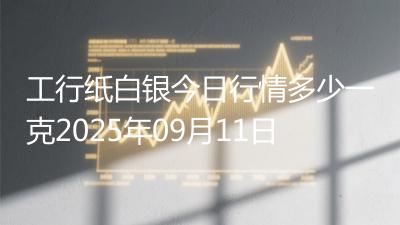 工行纸白银今日行情多少一克2025年09月11日