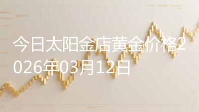 今日太阳金店黄金价格2026年03月12日