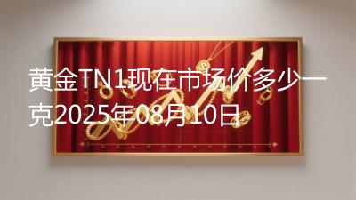 黄金TN1现在市场价多少一克2025年08月10日