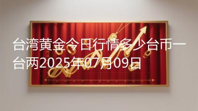 台湾黄金今日行情多少台币一台两2025年07月09日