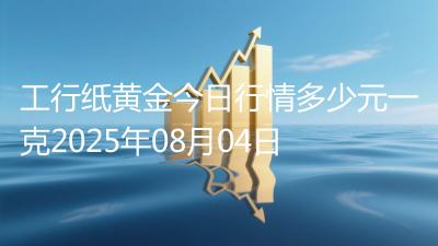 工行纸黄金今日行情多少元一克2025年08月04日